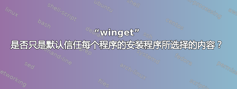 “winget” 是否只是默认信任每个程序的安装程序所选择的内容？