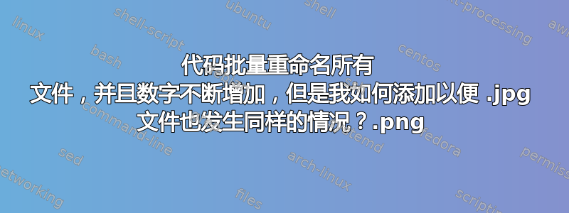 代码批量重命名所有 .png 文件，并且数字不断增加，但是我如何添加以便 .jpg 文件也发生同样的情况？