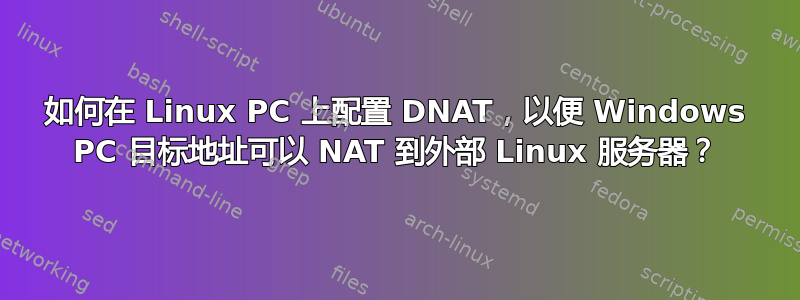 如何在 Linux PC 上配置 DNAT，以便 Windows PC 目标地址可以 NAT 到外部 Linux 服务器？