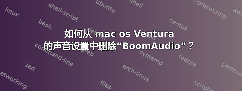 如何从 mac os Ventura 的声音设置中删除“BoomAudio”？