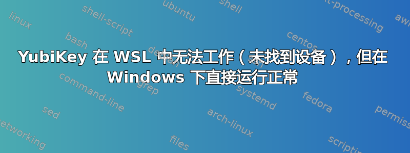 YubiKey 在 WSL 中无法工作（未找到设备），但在 Windows 下直接运行正常