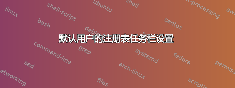 默认用户的注册表任务栏设置