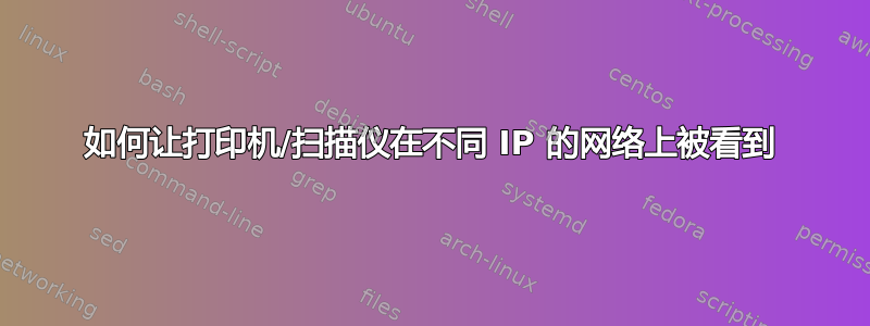 如何让打印机/扫描仪在不同 IP 的网络上被看到