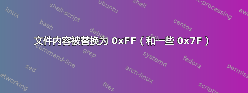 文件内容被替换为 0xFF（和一些 0x7F）