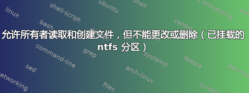 允许所有者读取和创建文件，但不能更改或删除（已挂载的 ntfs 分区）