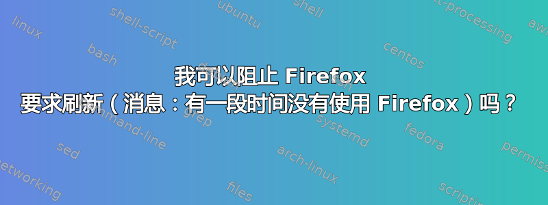 我可以阻止 Firefox 要求刷新（消息：有一段时间没有使用 Firefox）吗？