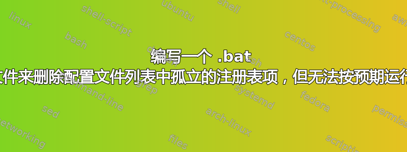 编写一个 .bat 文件来删除配置文件列表中孤立的注册表项，但无法按预期运行