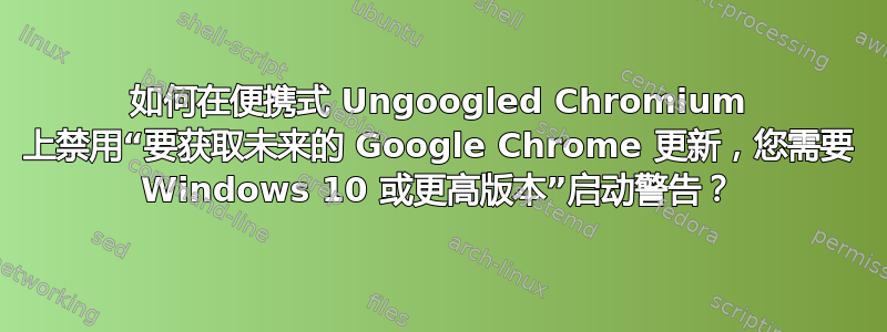 如何在便携式 Ungoogled Chromium 上禁用“要获取未来的 Google Chrome 更新，您需要 Windows 10 或更高版本”启动警告？