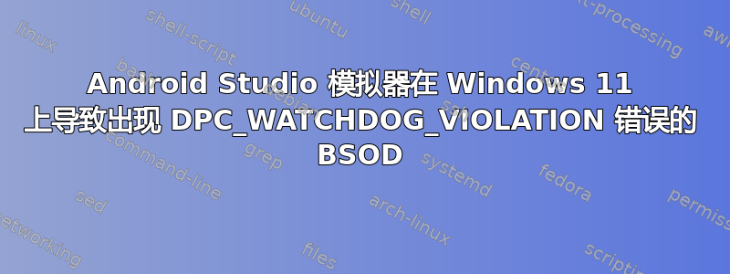 Android Studio 模拟器在 Windows 11 上导致出现 DPC_WATCHDOG_VIOLATION 错误的 BSOD