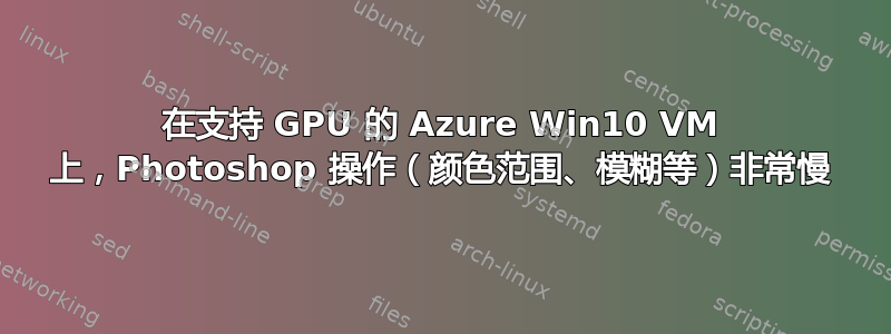 在支持 GPU 的 Azure Win10 VM 上，Photoshop 操作（颜色范围、模糊等）非常慢