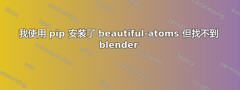 我使用 pip 安装了 beautiful-atoms 但找不到 blender