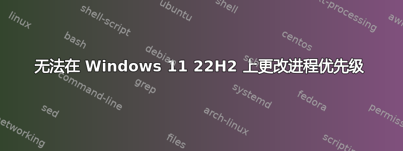 无法在 Windows 11 22H2 上更改进程优先级