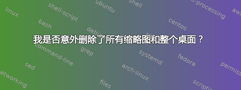 我是否意外删除了所有缩略图和整个桌面？