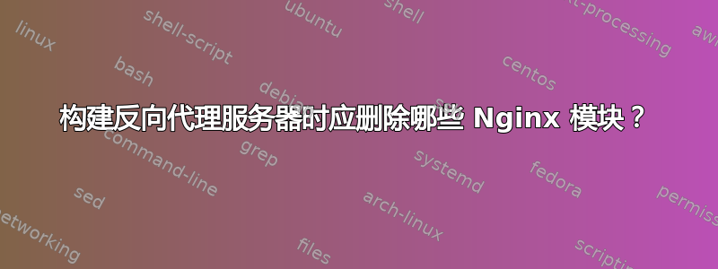 构建反向代理服务器时应删除哪些 Nginx 模块？