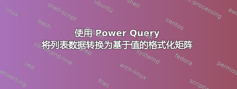 使用 Power Query 将列表数据转换为基于值的格式化矩阵