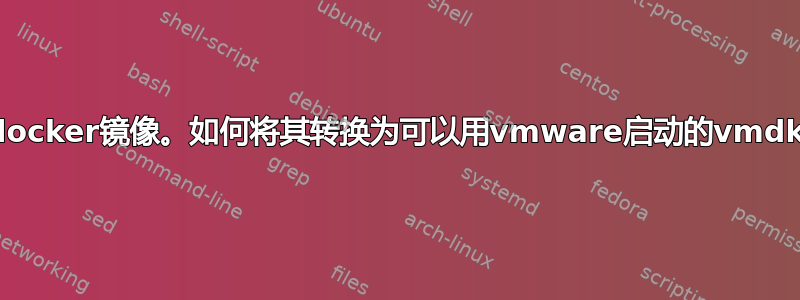 我有一个docker镜像。如何将其转换为可以用vmware启动的vmdk磁盘格式