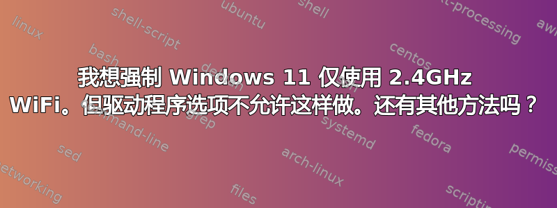 我想强制 Windows 11 仅使用 2.4GHz WiFi。但驱动程序选项不允许这样做。还有其他方法吗？