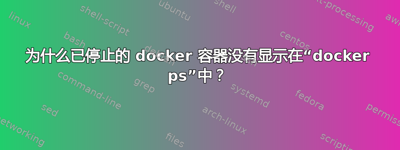 为什么已停止的 docker 容器没有显示在“docker ps”中？