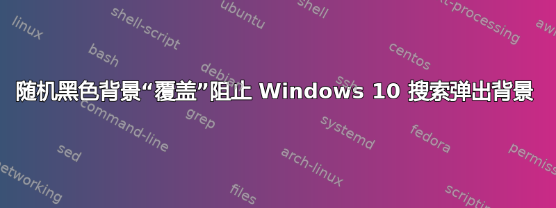 随机黑色背景“覆盖”阻止 Windows 10 搜索弹出背景