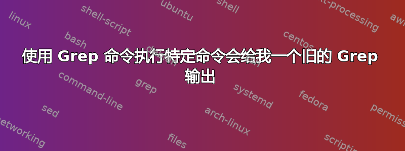 使用 Grep 命令执行特定命令会给我一个旧的 Grep 输出