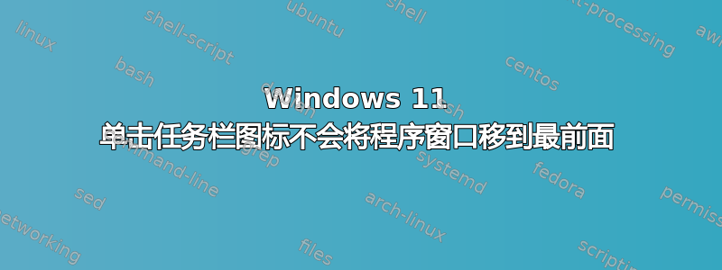 Windows 11 单击任务栏图标不会将程序窗口移到最前面