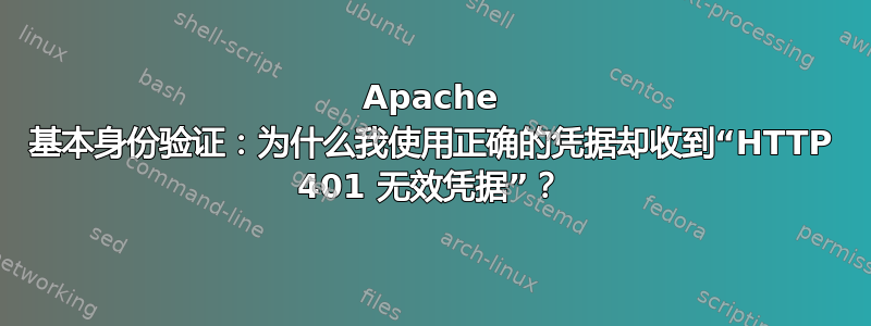 Apache 基本身份验证：为什么我使用正确的凭据却收到“HTTP 401 无效凭据”？