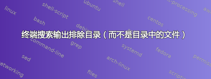 终端搜索输出排除目录（而不是目录中的文件）