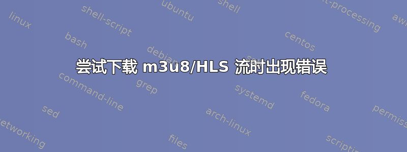 尝试下载 m3u8/HLS 流时出现错误