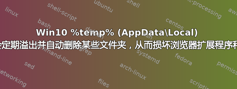 Win10 %temp% (AppData\Local) 目录似乎会定期溢出并自动删除某些文件夹，从而损坏浏览器扩展程序和其他软件