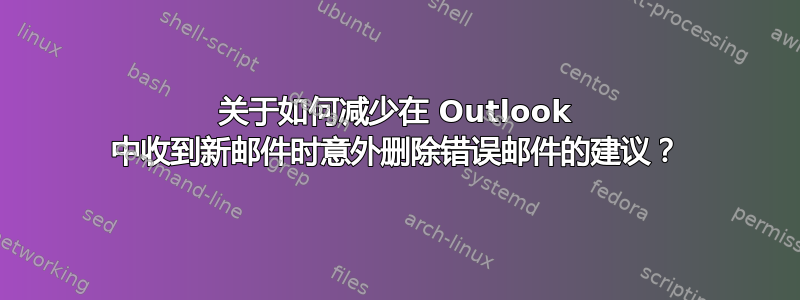 关于如何减少在 Outlook 中收到新邮件时意外删除错误邮件的建议？