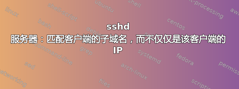 sshd 服务器：匹配客户端的子域名，而不仅仅是该客户端的 IP