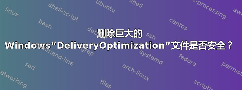 删除巨大的 Windows“DeliveryOptimization”文件是否安全？