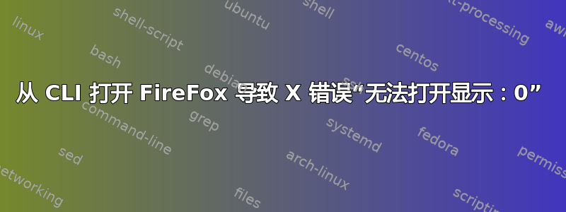 从 CLI 打开 FireFox 导致 X 错误“无法打开显示：0”