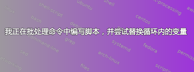 我正在批处理命令中编写脚本，并尝试替换循环内的变量