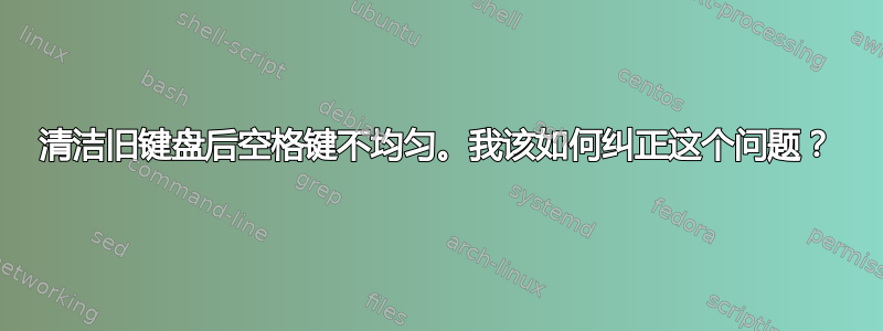 清洁旧键盘后空格键不均匀。我该如何纠正这个问题？