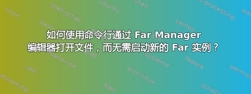 如何使用命令行通过 Far Manager 编辑器打开文件，而无需启动新的 Far 实例？