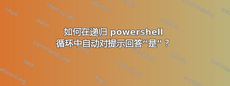 如何在递归 powershell 循环中自动对提示回答“是”？