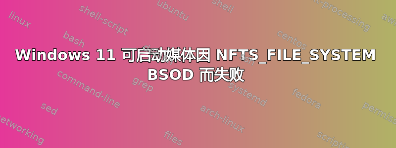 Windows 11 可启动媒体因 NFTS_FILE_SYSTEM BSOD 而失败