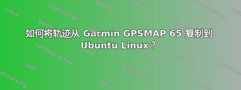 如何将轨迹从 Garmin GPSMAP 65 复制到 Ubuntu Linux？