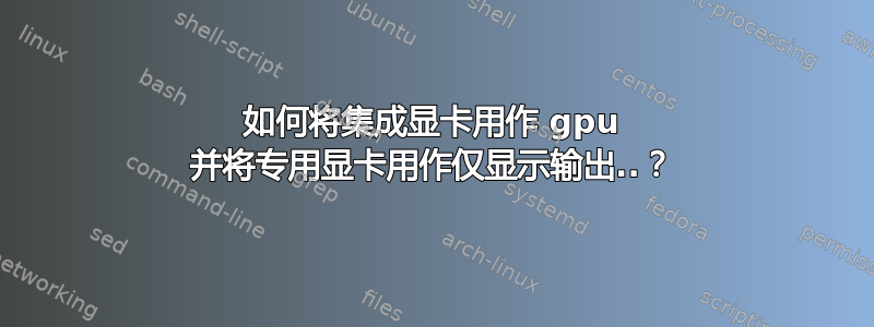 如何将集成显卡用作 gpu 并将专用显卡用作仅显示输出..？