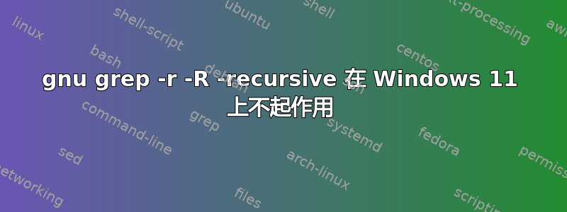 gnu grep -r -R -recursive 在 Windows 11 上不起作用