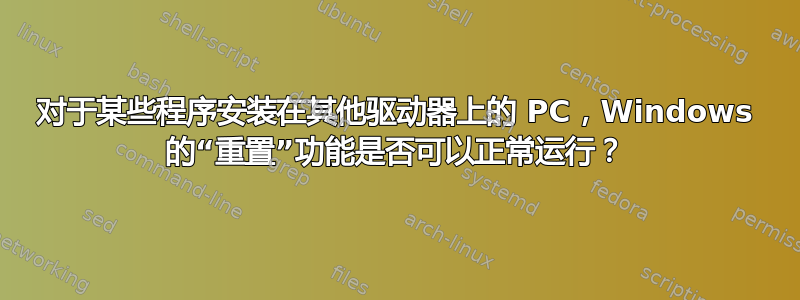 对于某些程序安装在其他驱动器上的 PC，Windows 的“重置”功能是否可以正常运行？