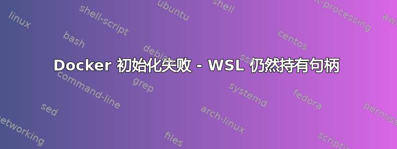 Docker 初始化失败 - WSL 仍然持有句柄