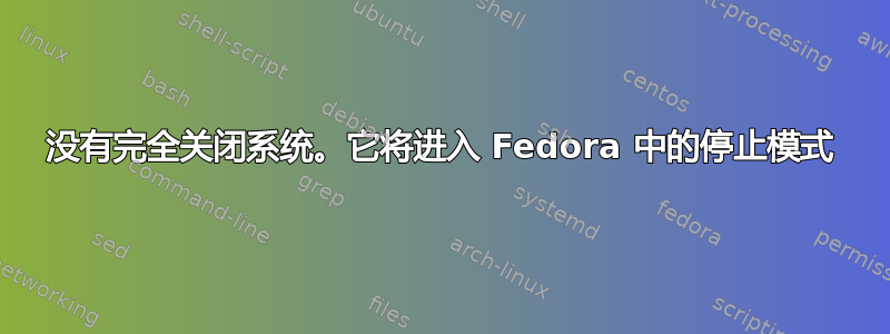 没有完全关闭系统。它将进入 Fedora 中的停止模式