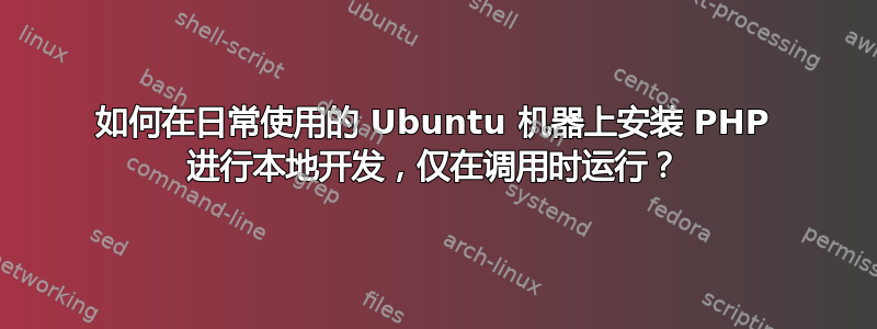 如何在日常使用的 Ubuntu 机器上安装 PHP 进行本地开发，仅在调用时运行？