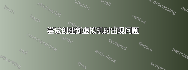 尝试创建新虚拟机时出现问题