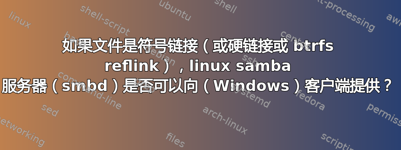 如果文件是符号链接（或硬链接或 btrfs reflink），linux samba 服务器（smbd）是否可以向（Windows）客户端提供？