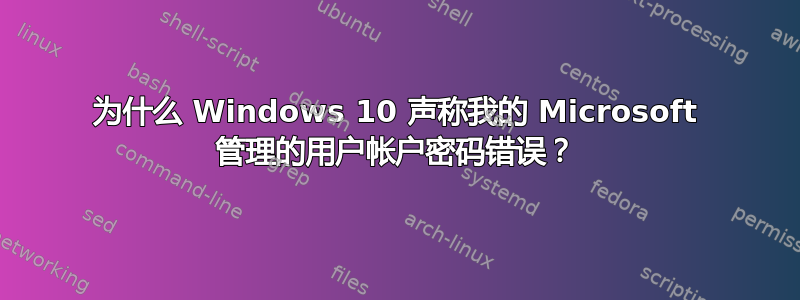 为什么 Windows 10 声称我的 Microsoft 管理的用户帐户密码错误？