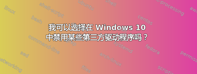 我可以选择在 Windows 10 中禁用某些第三方驱动程序吗？