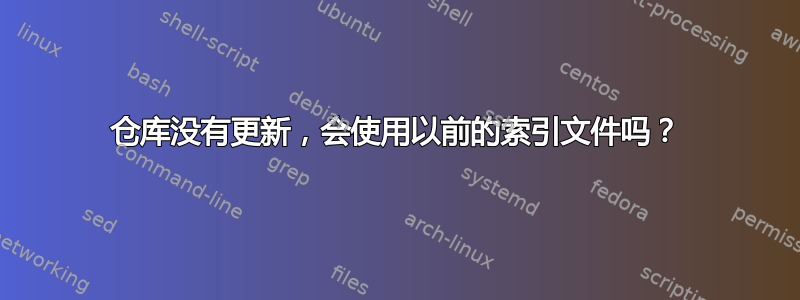 仓库没有更新，会使用以前的索引文件吗？